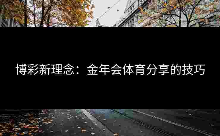 博彩新理念：金年会体育分享的技巧