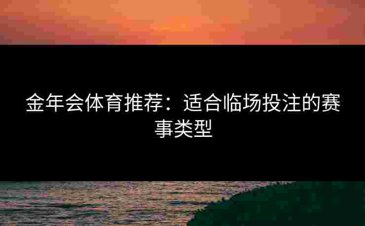 金年会体育推荐：适合临场投注的赛事类型