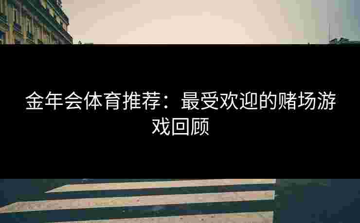 金年会体育推荐：最受欢迎的赌场游戏回顾