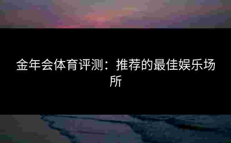 金年会体育评测：推荐的最佳娱乐场所