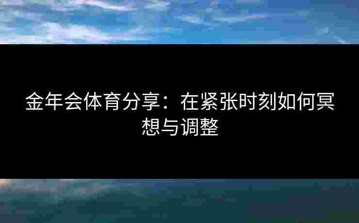 金年会体育分享：在紧张时刻如何冥想与调整