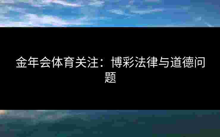 金年会体育关注：博彩法律与道德问题