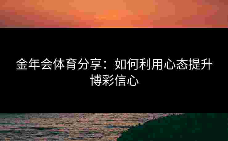 金年会体育分享：如何利用心态提升博彩信心