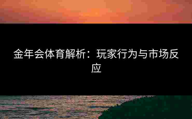 金年会体育解析：玩家行为与市场反应
