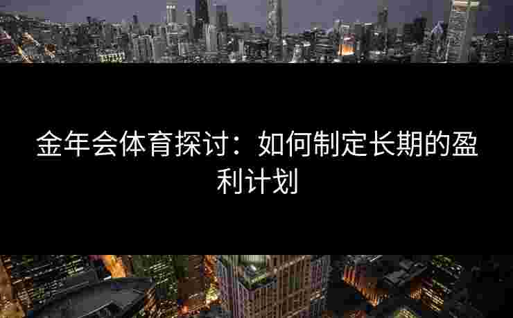 金年会体育探讨：如何制定长期的盈利计划