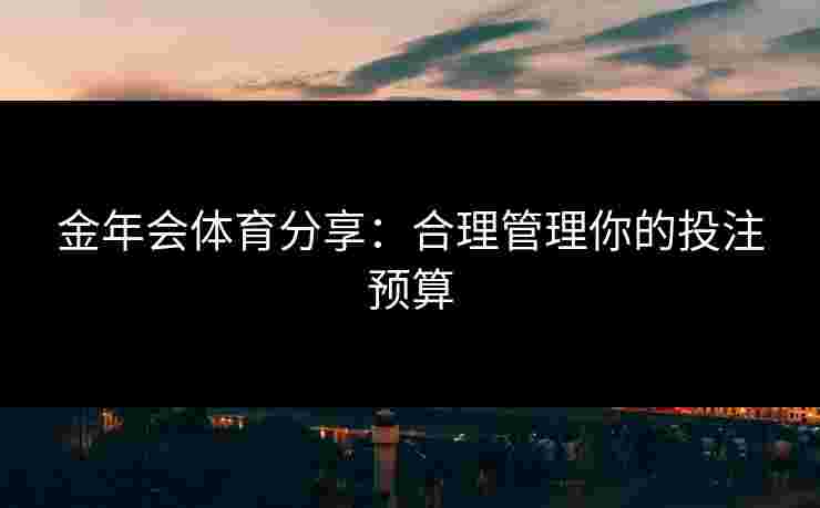 金年会体育分享：合理管理你的投注预算