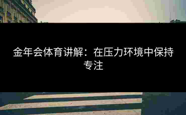 金年会体育讲解：在压力环境中保持专注