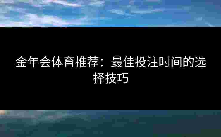 金年会体育推荐：最佳投注时间的选择技巧