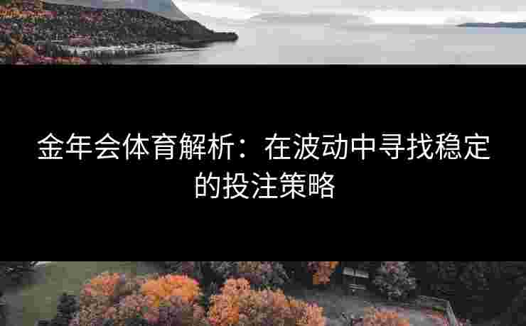 金年会体育解析：在波动中寻找稳定的投注策略