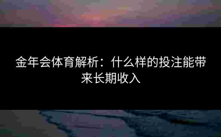 金年会体育解析：什么样的投注能带来长期收入