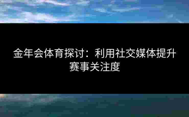 金年会体育探讨：利用社交媒体提升赛事关注度