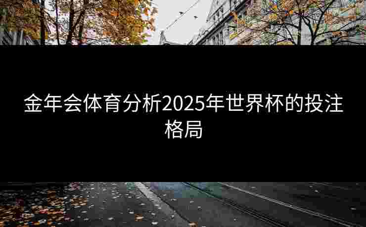 金年会体育分析2025年世界杯的投注格局