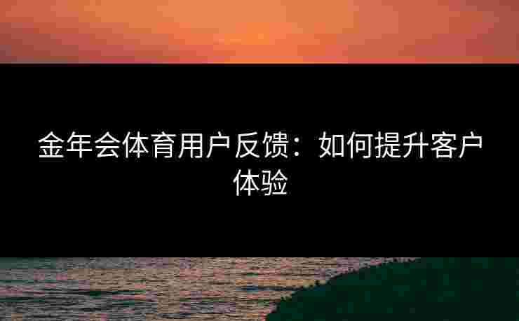 金年会体育用户反馈：如何提升客户体验