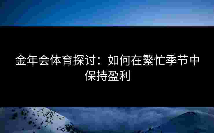 金年会体育探讨：如何在繁忙季节中保持盈利
