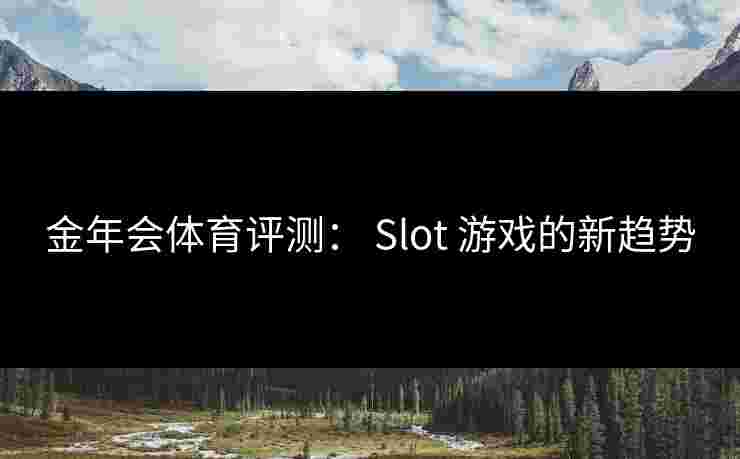 金年会体育评测： Slot 游戏的新趋势