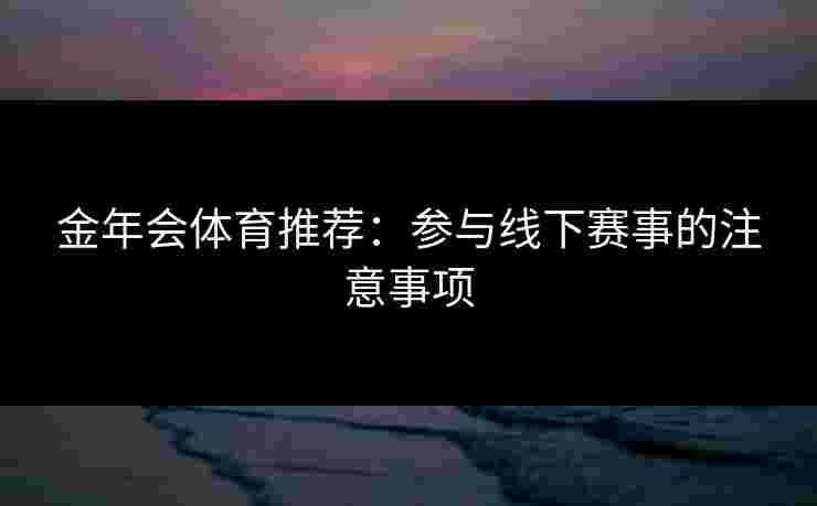 金年会体育推荐：参与线下赛事的注意事项