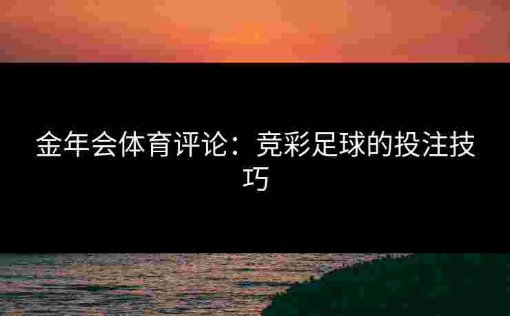 金年会体育评论：竞彩足球的投注技巧
