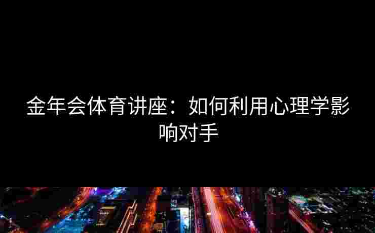 金年会体育讲座：如何利用心理学影响对手