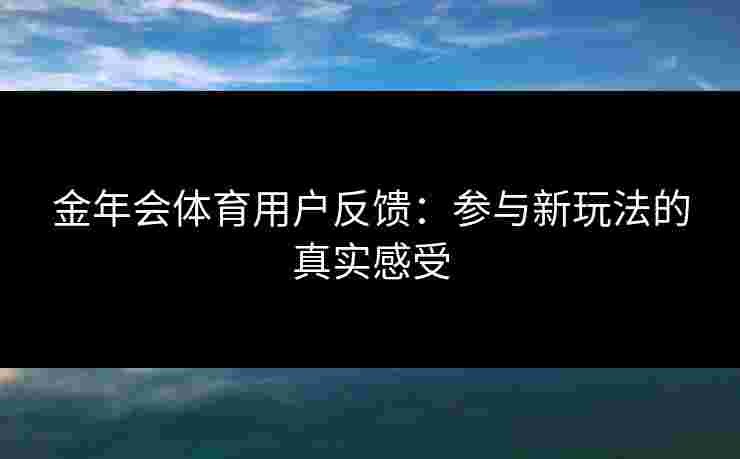 金年会体育用户反馈：参与新玩法的真实感受