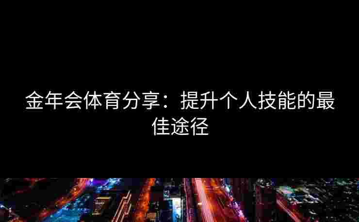 金年会体育分享：提升个人技能的最佳途径