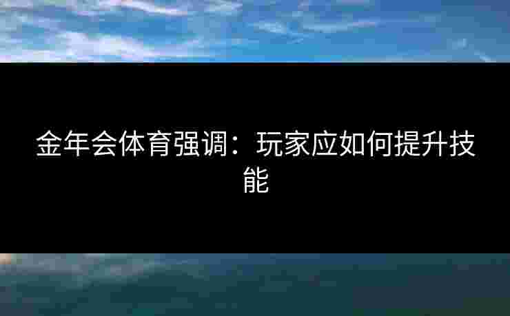 金年会体育强调：玩家应如何提升技能