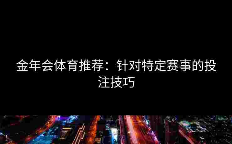 金年会体育推荐：针对特定赛事的投注技巧