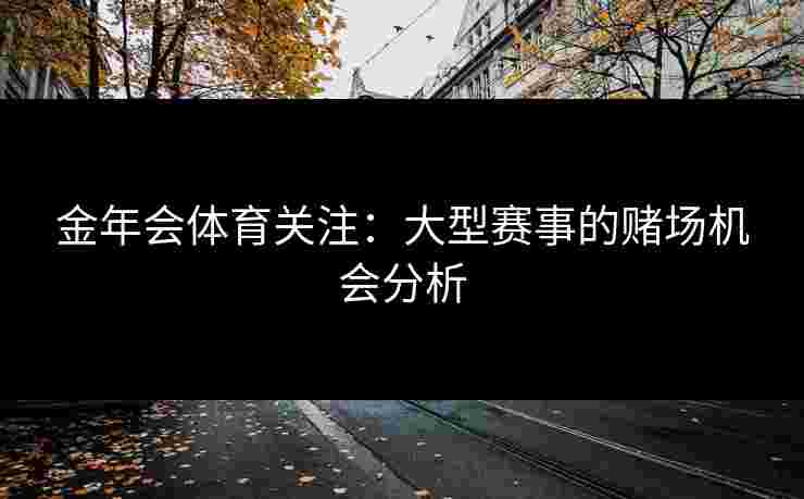 金年会体育关注：大型赛事的赌场机会分析