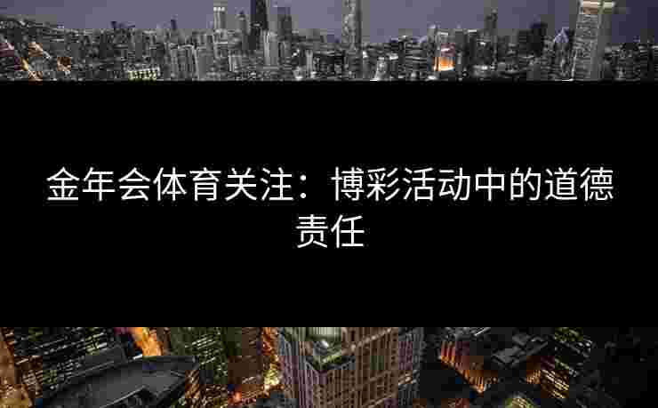 金年会体育关注：博彩活动中的道德责任