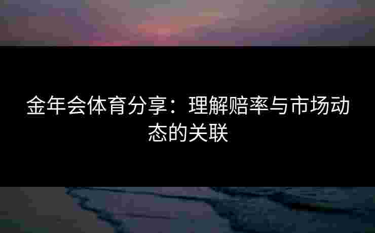 金年会体育分享：理解赔率与市场动态的关联